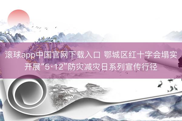 滚球app中国官网下载入口 鄂城区红十字会塌实开展“5·12”防灾减灾日系列宣传行径