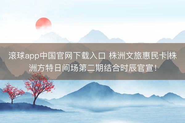滚球app中国官网下载入口 株洲文旅惠民卡|株洲方特日间场第二期结合时辰官宣！