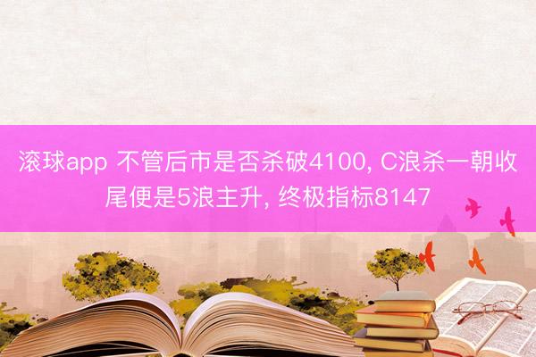 滚球app 不管后市是否杀破4100， C浪杀一朝收尾便是5浪主升， 终极指标8147