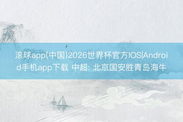滚球app(中国)2026世界杯官方IOS|Android手机app下载 中超: 北京国安胜青岛海牛