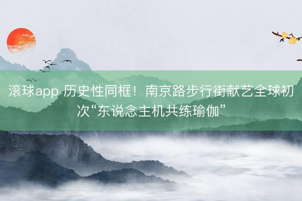 滚球app 历史性同框！南京路步行街献艺全球初次“东说念主机共练瑜伽”