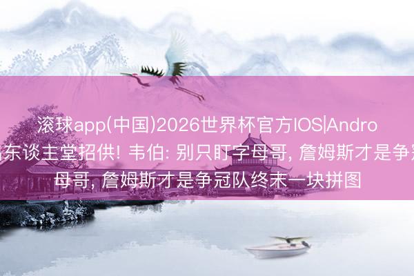 滚球app(中国)2026世界杯官方IOS|Android手机app下载 名东谈主堂招供! 韦伯: 别只盯字母哥， 詹姆斯才是争冠队终末一块拼图