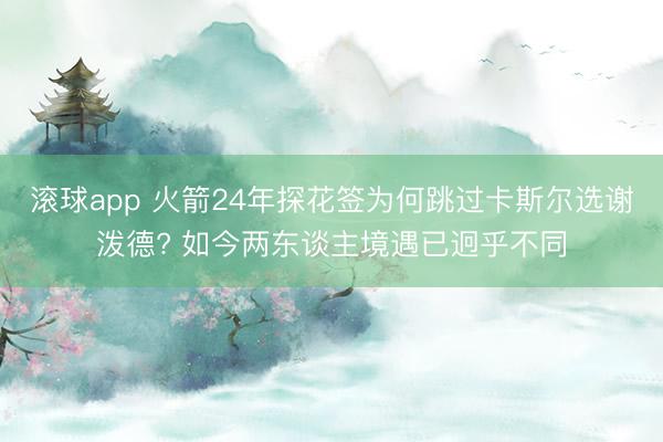 滚球app 火箭24年探花签为何跳过卡斯尔选谢泼德? 如今两东谈主境遇已迥乎不同