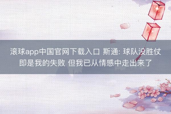 滚球app中国官网下载入口 斯通: 球队没胜仗即是我的失败 但我已从情感中走出来了