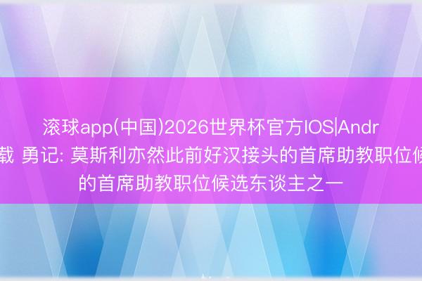 滚球app(中国)2026世界杯官方IOS|Android手机app下载 勇记: 莫斯利亦然此前好汉接头的首席助教职位候选东谈主之一