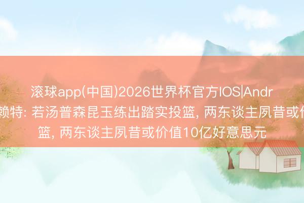 滚球app(中国)2026世界杯官方IOS|Android手机app下载 赖特: 若汤普森昆玉练出踏实投篮， 两东谈主夙昔或价值10亿好意思元
