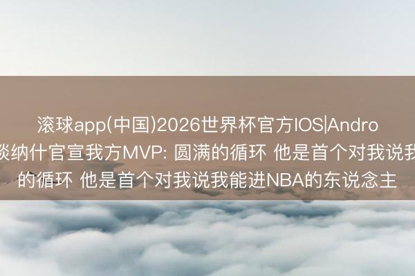 滚球app(中国)2026世界杯官方IOS|Android手机app下载 SGA谈纳什官宣我方MVP: 圆满的循环 他是首个对我说我能进NBA的东说念主