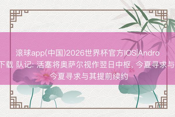 滚球app(中国)2026世界杯官方IOS|Android手机app下载 队记: 活塞将奥萨尔视作翌日中枢， 今夏寻求与其提前续约