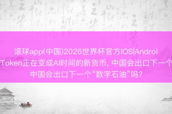 滚球app(中国)2026世界杯官方IOS|Android手机app下载 Token正在变成AI时间的新货币, 中国会出口下一个“数字石油”吗?