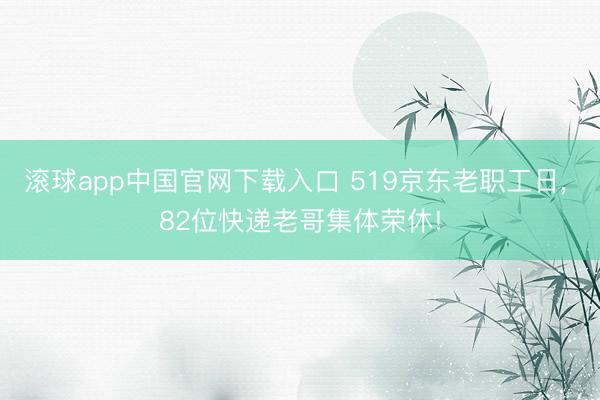 滚球app中国官网下载入口 519京东老职工日， 82位快递老哥集体荣休!