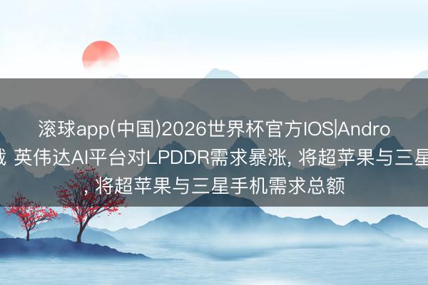 滚球app(中国)2026世界杯官方IOS|Android手机app下载 英伟达AI平台对LPDDR需求暴涨， 将超苹果与三星手机需求总额