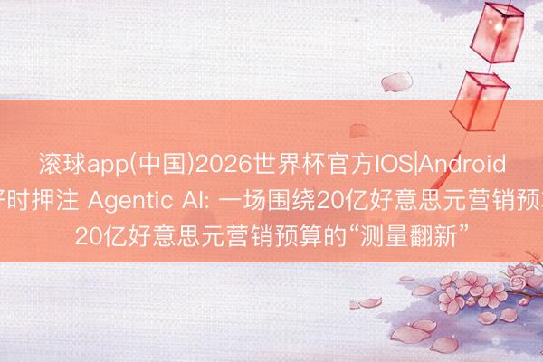 滚球app(中国)2026世界杯官方IOS|Android手机app下载 好时押注 Agentic AI: 一场围绕20亿好意思元营销预算的“测量翻新”