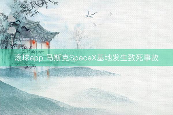 滚球app 马斯克SpaceX基地发生致死事故