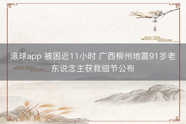 滚球app 被困近11小时 广西柳州地震91岁老东说念主获救细节公布