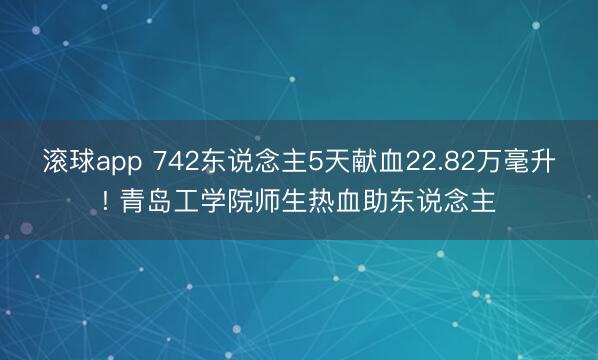 滚球app 742东说念主5天献血22.82万毫升! 青岛工学院师生热血助东说念主