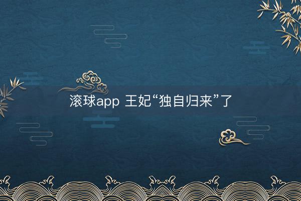 滚球app 王妃“独自归来”了