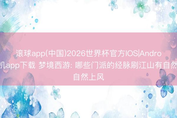 滚球app(中国)2026世界杯官方IOS|Android手机app下载 梦境西游: 哪些门派的经脉刷江山有自然上风