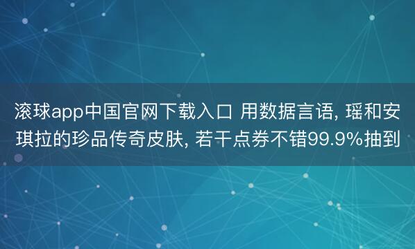 滚球app中国官网下载入口 用数据言语， 瑶和安琪拉的珍品传奇皮肤， 若干点券不错99.9%抽到
