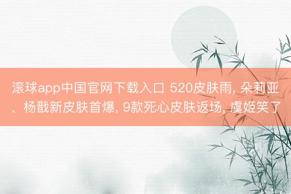 滚球app中国官网下载入口 520皮肤雨， 朵莉亚、杨戬新皮肤首爆， 9款死心皮肤返场， 虞姬笑了