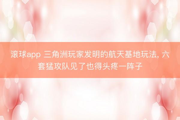 滚球app 三角洲玩家发明的航天基地玩法， 六套猛攻队见了也得头疼一阵子