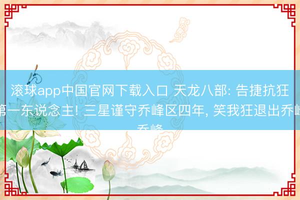 滚球app中国官网下载入口 天龙八部: 告捷抗狂第一东说念主! 三星谨守乔峰区四年， 笑我狂退出乔峰
