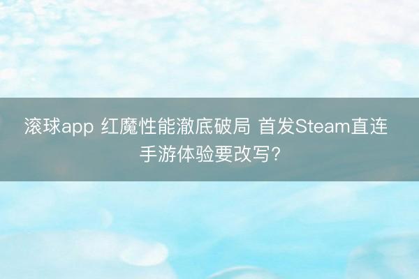 滚球app 红魔性能澈底破局 首发Steam直连 手游体验要改写?