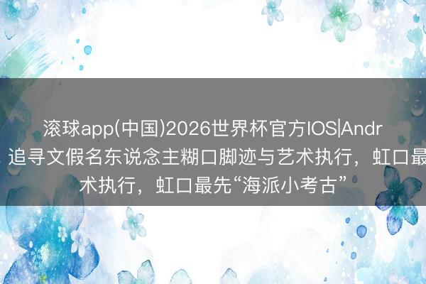 滚球app(中国)2026世界杯官方IOS|Android手机app下载 追寻文假名东说念主糊口脚迹与艺术执行，虹口最先“海派小考古”