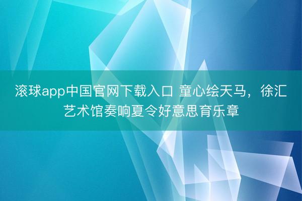 滚球app中国官网下载入口 童心绘天马，徐汇艺术馆奏响夏令好意思育乐章
