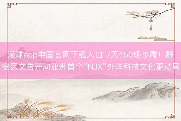 滚球app中国官网下载入口 7天450场步履！静安区文告开动亚洲首个“NJX”外洋科技文化更动周