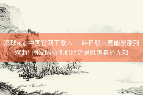 滚球app中国官网下载入口 韩日股市竟能暴涨到熔断! 阐发唱衰他们经济是既愚蠢还无知