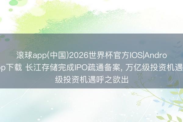 滚球app(中国)2026世界杯官方IOS|Android手机app下载 长江存储完成IPO疏通备案， 万亿级投资机遇呼之欲出