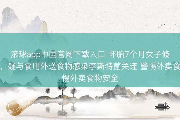 滚球app中国官网下载入口 怀胎7个月女子倏得早产，疑与食用外送食物感染李斯特菌关连 警惕外卖食物安全