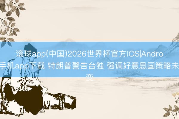 滚球app(中国)2026世界杯官方IOS|Android手机app下载 特朗普警告台独 强调好意思国策略未变