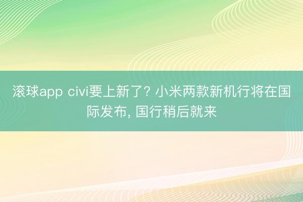 滚球app civi要上新了? 小米两款新机行将在国际发布， 国行稍后就来