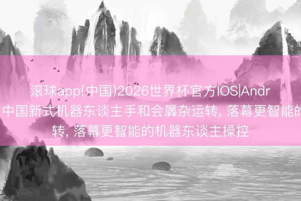 滚球app(中国)2026世界杯官方IOS|Android手机app下载 中国新式机器东谈主手和会羼杂运转， 落幕更智能的机器东谈主操控
