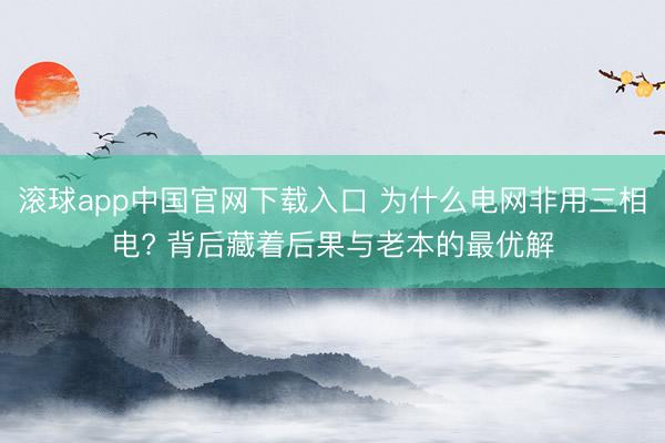滚球app中国官网下载入口 为什么电网非用三相电? 背后藏着后果与老本的最优解