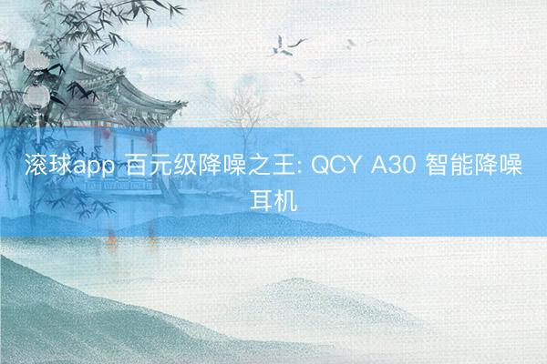 滚球app 百元级降噪之王: QCY A30 智能降噪耳机