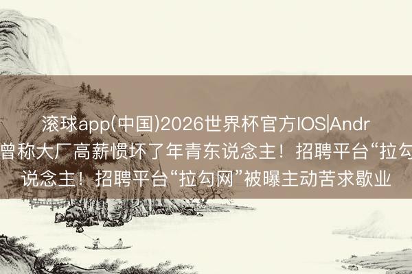 滚球app(中国)2026世界杯官方IOS|Android手机app下载 CEO曾称大厂高薪惯坏了年青东说念主！招聘平台“拉勾网”被曝主动苦求歇业