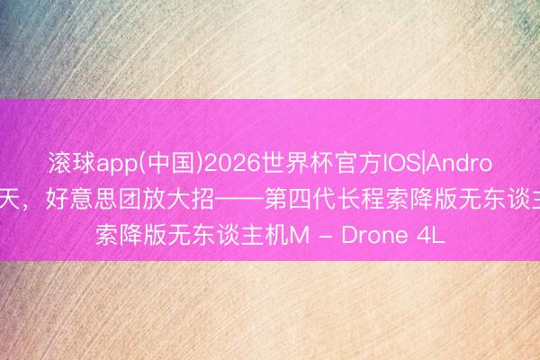 滚球app(中国)2026世界杯官方IOS|Android手机app下载 今天，好意思团放大招——第四代长程索降版无东谈主机M - Drone 4L