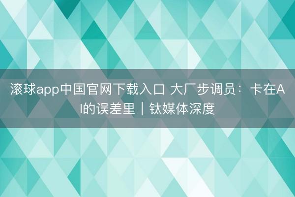 滚球app中国官网下载入口 大厂步调员：卡在AI的误差里｜钛媒体深度