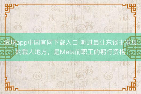 滚球app中国官网下载入口 听过最让东谈主窒息的裁人地方,是Meta前职工的躬行资格