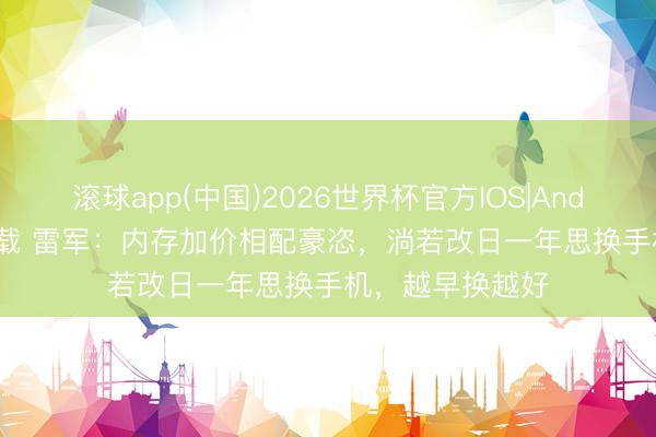 滚球app(中国)2026世界杯官方IOS|Android手机app下载 雷军：内存加价相配豪恣，淌若改日一年思换手机，越早换越好