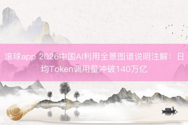 滚球app 2026中国AI利用全景图谱说明注解：日均Token调用量冲破140万亿