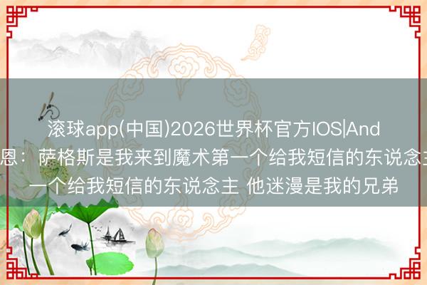 滚球app(中国)2026世界杯官方IOS|Android手机app下载 贝恩：萨格斯是我来到魔术第一个给我短信的东说念主 他迷漫是我的兄弟