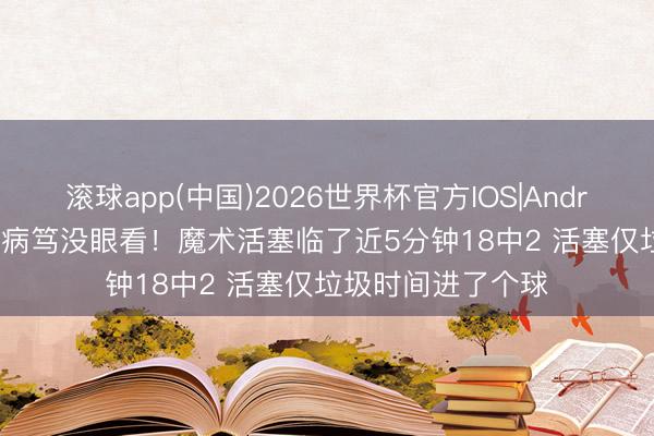 滚球app(中国)2026世界杯官方IOS|Android手机app下载 病笃没眼看！魔术活塞临了近5分钟18中2 活塞仅垃圾时间进了个球