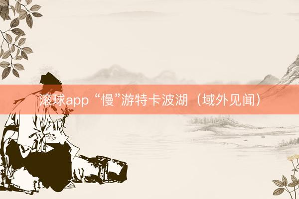 滚球app “慢”游特卡波湖（域外见闻）