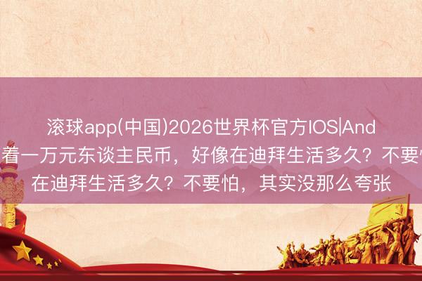 滚球app(中国)2026世界杯官方IOS|Android手机app下载 带着一万元东谈主民币，好像在迪拜生活多久？不要怕，其实没那么夸张