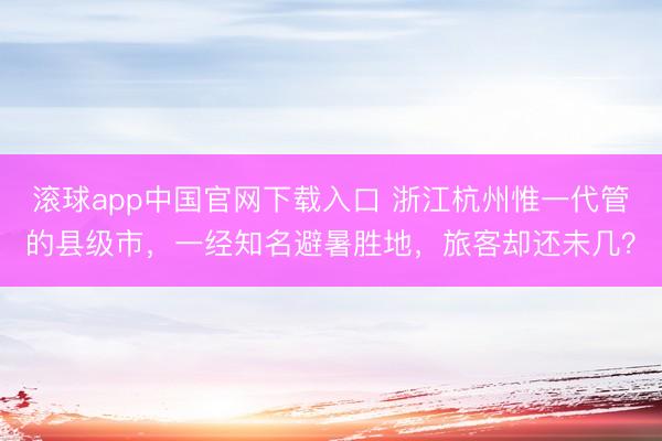 滚球app中国官网下载入口 浙江杭州惟一代管的县级市，一经知名避暑胜地，旅客却还未几？