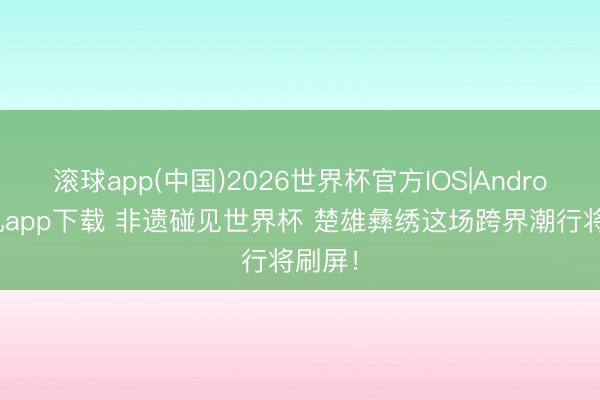 滚球app(中国)2026世界杯官方IOS|Android手机app下载 非遗碰见世界杯 楚雄彝绣这场跨界潮行将刷屏！