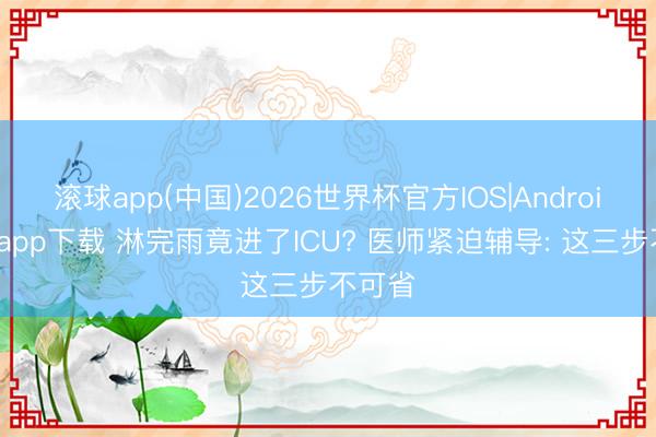 滚球app(中国)2026世界杯官方IOS|Android手机app下载 淋完雨竟进了ICU? 医师紧迫辅导: 这三步不可省